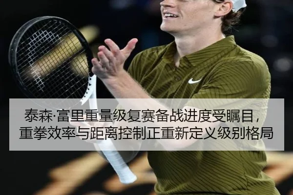泰森·富里重量级复赛备战进度受瞩目，重拳效率与距离控制正重新定义级别格局